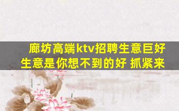 廊坊高端ktv招聘生意巨好 生意是你想不到的好 抓紧来